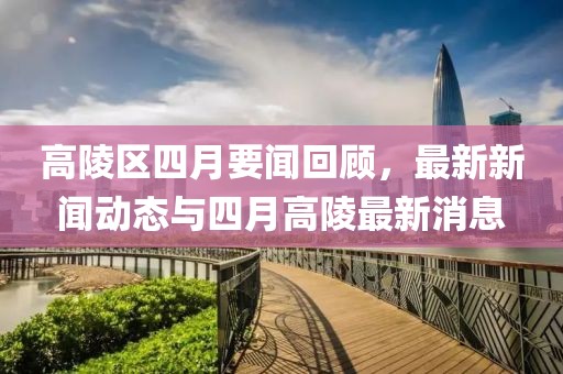 高陵区四月要闻回顾，最新新闻动态与四月高陵最新消息
