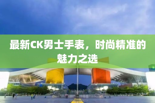 最新CK男士手表，时尚精准的魅力之选