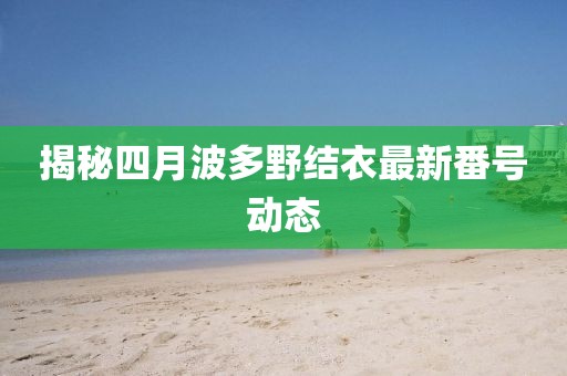 揭秘四月波多野结衣最新番号动态