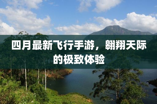 四月最新飞行手游，翱翔天际的极致体验