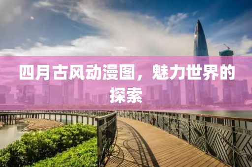 四月古风动漫图，魅力世界的探索