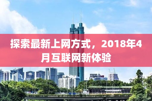 探索最新上网方式，2018年4月互联网新体验