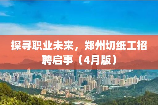 探寻职业未来，郑州切纸工招聘启事（4月版）