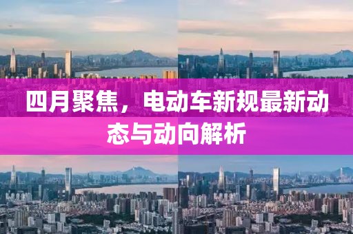 四月聚焦，电动车新规最新动态与动向解析
