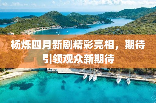 杨烁四月新剧精彩亮相，期待引领观众新期待