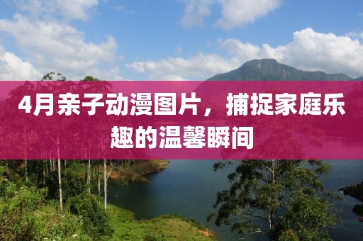 4月亲子动漫图片，捕捉家庭乐趣的温馨瞬间