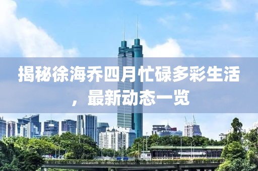 揭秘徐海乔四月忙碌多彩生活，最新动态一览