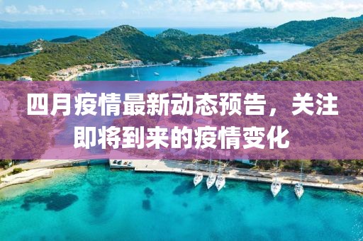 四月疫情最新动态预告，关注即将到来的疫情变化