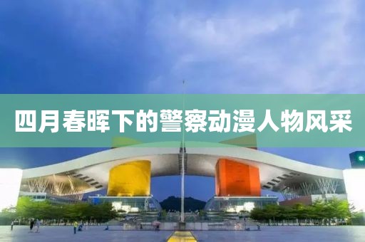 四月春晖下的警察动漫人物风采
