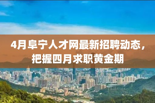 4月阜宁人才网最新招聘动态，把握四月求职黄金期