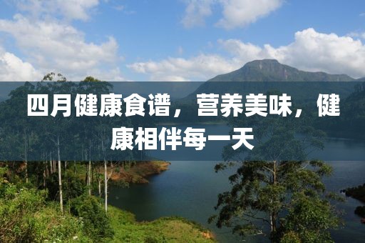 四月健康食谱，营养美味，健康相伴每一天
