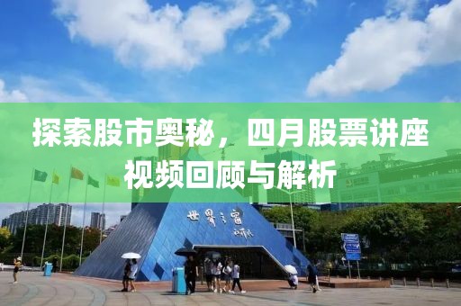 探索股市奥秘，四月股票讲座视频回顾与解析