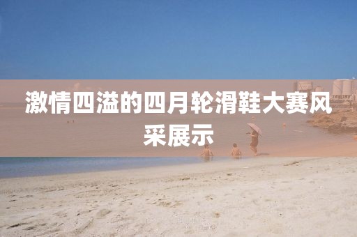 激情四溢的四月轮滑鞋大赛风采展示