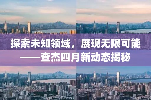 探索未知领域，展现无限可能——查杰四月新动态揭秘