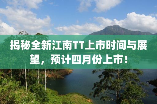 揭秘全新江南TT上市时间与展望，预计四月份上市！