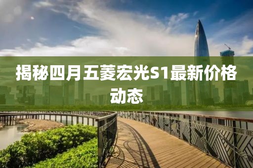 揭秘四月五菱宏光S1最新价格动态