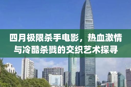四月极限杀手电影，热血激情与冷酷杀戮的交织艺术探寻