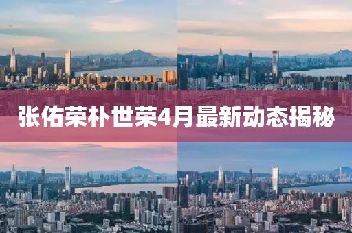 张佑荣朴世荣4月最新动态揭秘