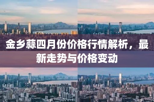 金乡蒜四月份价格行情解析，最新走势与价格变动