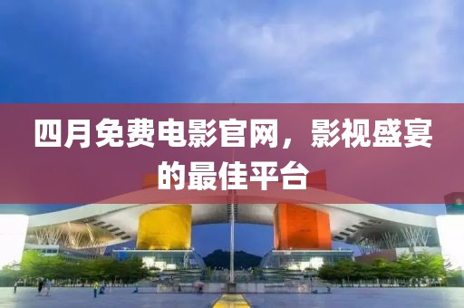 四月免费电影官网，影视盛宴的最佳平台