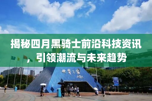 揭秘四月黑骑士前沿科技资讯，引领潮流与未来趋势