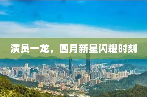 演员一龙，四月新星闪耀时刻