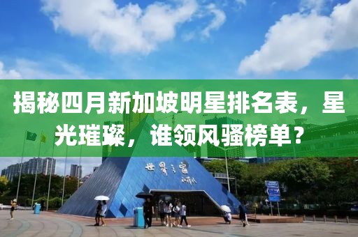 揭秘四月新加坡明星排名表，星光璀璨，谁领风骚榜单？