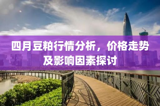 四月豆粕行情分析，价格走势及影响因素探讨