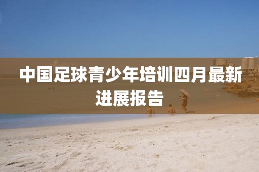 中国足球青少年培训四月最新进展报告