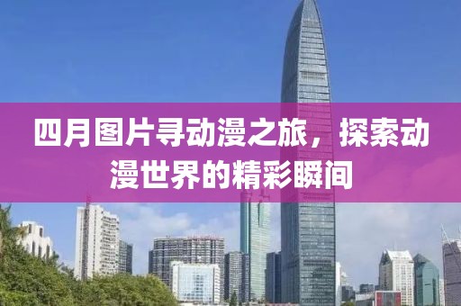 四月图片寻动漫之旅，探索动漫世界的精彩瞬间