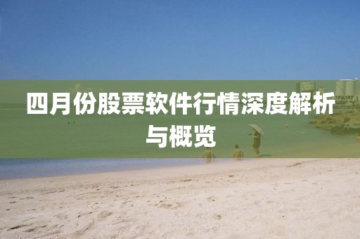 四月份股票软件行情深度解析与概览