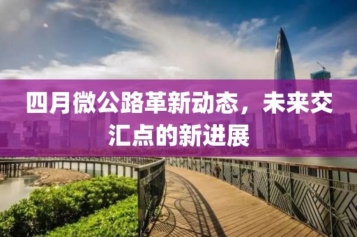 四月微公路革新动态，未来交汇点的新进展