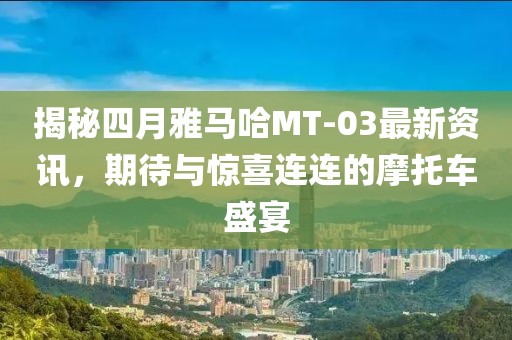 揭秘四月雅马哈MT-03最新资讯，期待与惊喜连连的摩托车盛宴