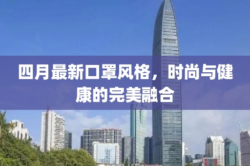 四月最新口罩风格，时尚与健康的完美融合