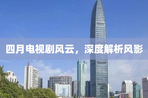 四月电视剧风云，深度解析风影