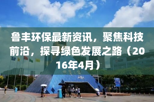 鲁丰环保最新资讯，聚焦科技前沿，探寻绿色发展之路（2016年4月）