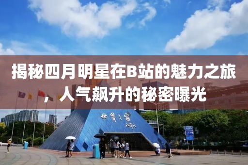 揭秘四月明星在B站的魅力之旅，人气飙升的秘密曝光