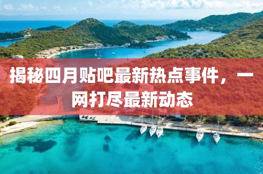 揭秘四月贴吧最新热点事件，一网打尽最新动态