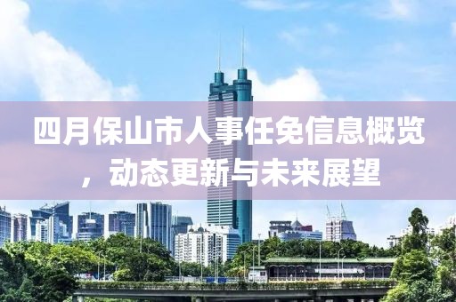 四月保山市人事任免信息概览，动态更新与未来展望
