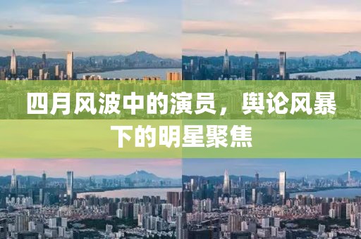 四月风波中的演员，舆论风暴下的明星聚焦
