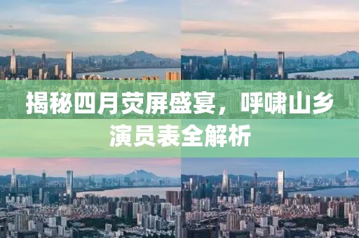 揭秘四月荧屏盛宴，呼啸山乡演员表全解析