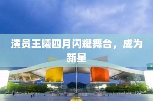 演员王曦四月闪耀舞台，成为新星