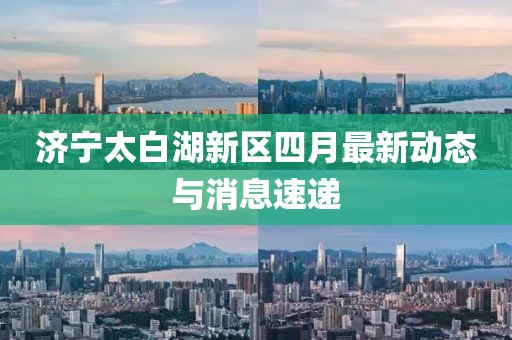 济宁太白湖新区四月最新动态与消息速递