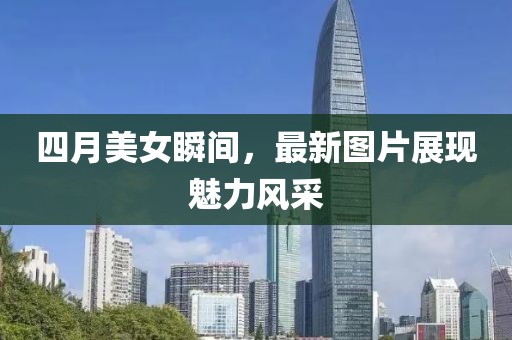 四月美女瞬间，最新图片展现魅力风采