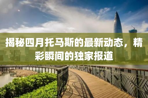 揭秘四月托马斯的最新动态，精彩瞬间的独家报道