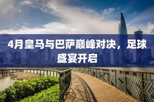 4月皇马与巴萨巅峰对决，足球盛宴开启