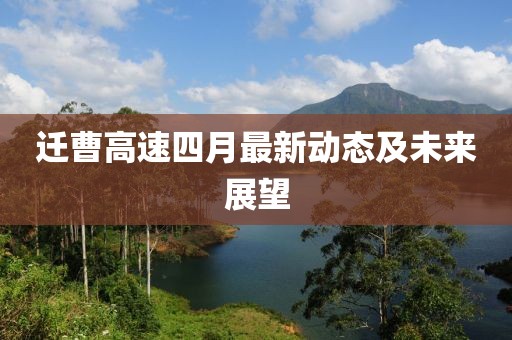 迁曹高速四月最新动态及未来展望