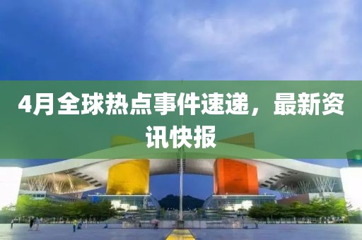4月全球热点事件速递，最新资讯快报