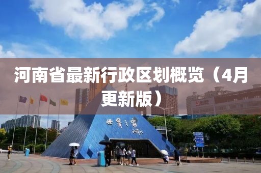 河南省最新行政区划概览（4月更新版）