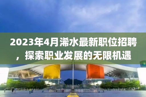 2023年4月浠水最新职位招聘，探索职业发展的无限机遇